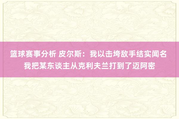 篮球赛事分析 皮尔斯：我以击垮敌手结实闻名 我把某东谈主从克利夫兰打到了迈阿密