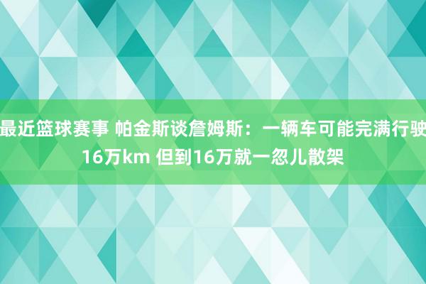 最近篮球赛事 帕金斯谈詹姆斯：一辆车可能完满行驶16万km 但到16万就一忽儿散架