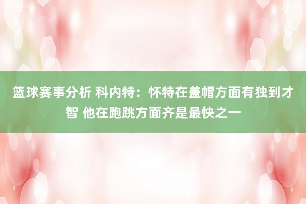 篮球赛事分析 科内特：怀特在盖帽方面有独到才智 他在跑跳方面齐是最快之一