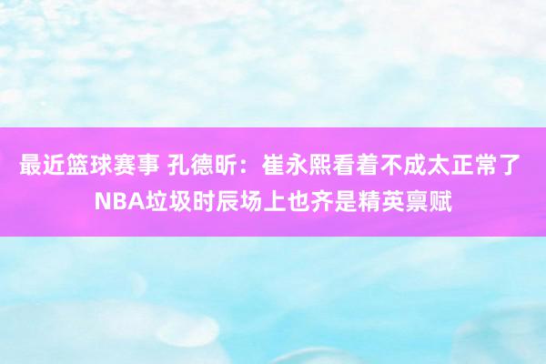 最近篮球赛事 孔德昕：崔永熙看着不成太正常了 NBA垃圾时辰场上也齐是精英禀赋