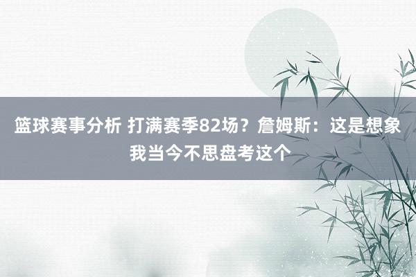 篮球赛事分析 打满赛季82场？詹姆斯：这是想象 我当今不思盘考这个