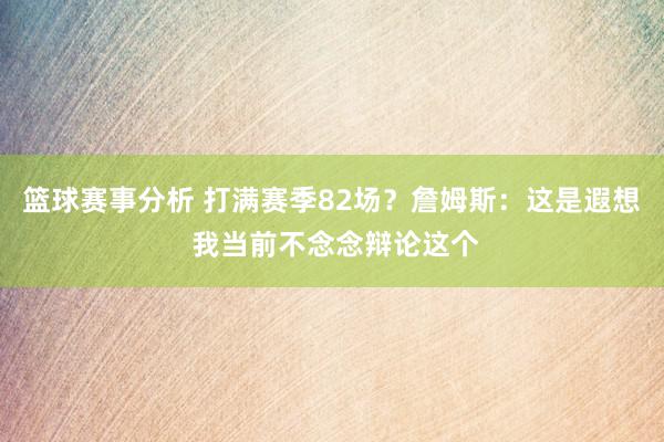 篮球赛事分析 打满赛季82场？詹姆斯：这是遐想 我当前不念念辩论这个