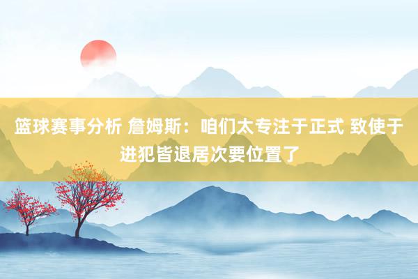 篮球赛事分析 詹姆斯：咱们太专注于正式 致使于进犯皆退居次要位置了