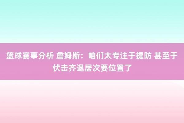 篮球赛事分析 詹姆斯：咱们太专注于提防 甚至于伏击齐退居次要位置了