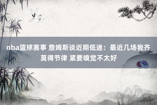 nba篮球赛事 詹姆斯谈近期低迷：最近几场我齐莫得节律 紧要嗅觉不太好