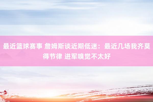 最近篮球赛事 詹姆斯谈近期低迷：最近几场我齐莫得节律 进军嗅觉不太好