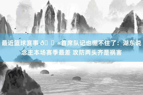 最近篮球赛事 😫首席队记也绷不住了：湖东说念主本场赛季最差 攻防两头齐是祸害