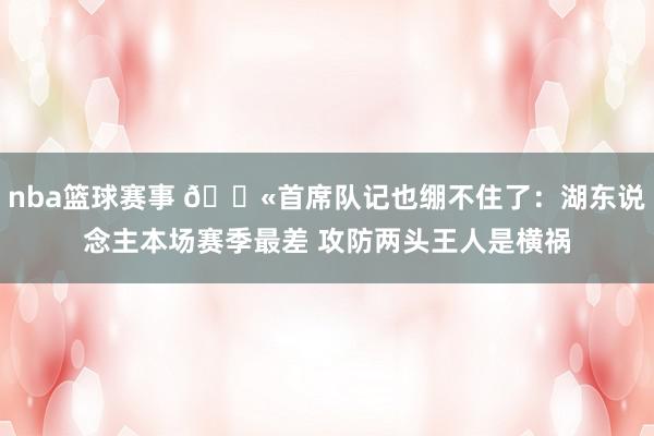 nba篮球赛事 😫首席队记也绷不住了：湖东说念主本场赛季最差 攻防两头王人是横祸