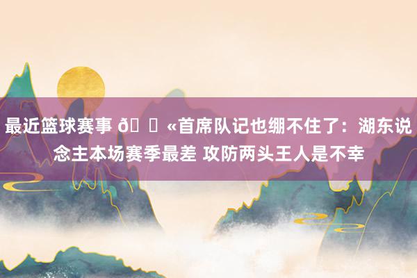 最近篮球赛事 😫首席队记也绷不住了：湖东说念主本场赛季最差 攻防两头王人是不幸