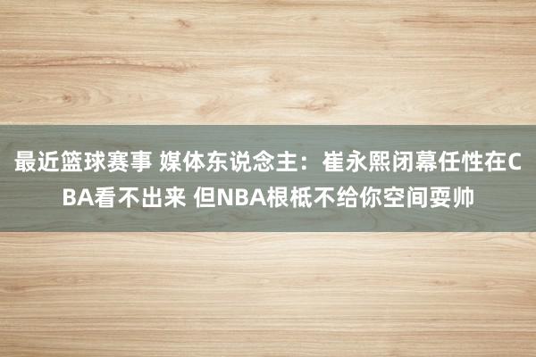 最近篮球赛事 媒体东说念主：崔永熙闭幕任性在CBA看不出来 但NBA根柢不给你空间耍帅