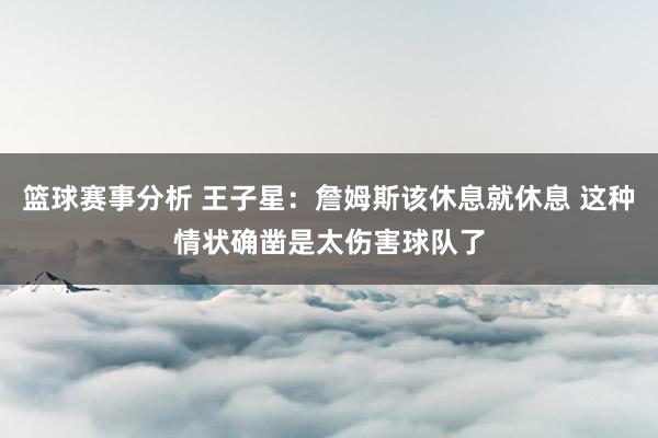 篮球赛事分析 王子星：詹姆斯该休息就休息 这种情状确凿是太伤害球队了