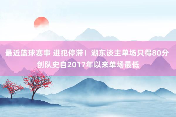 最近篮球赛事 进犯停滞！湖东谈主单场只得80分 创队史自2017年以来单场最低