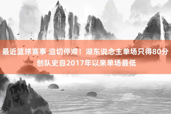 最近篮球赛事 迫切停滞！湖东说念主单场只得80分 创队史自2017年以来单场最低