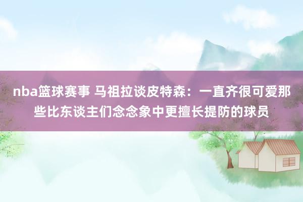 nba篮球赛事 马祖拉谈皮特森：一直齐很可爱那些比东谈主们念念象中更擅长提防的球员