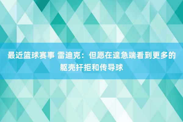 最近篮球赛事 雷迪克：但愿在遑急端看到更多的躯壳扞拒和传导球