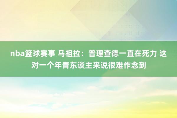 nba篮球赛事 马祖拉：普理查德一直在死力 这对一个年青东谈主来说很难作念到