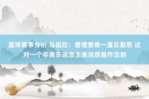 篮球赛事分析 马祖拉：普理查德一直在勤恳 这对一个年青东说念主来说很难作念到