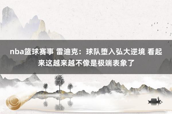 nba篮球赛事 雷迪克：球队堕入弘大逆境 看起来这越来越不像是极端表象了