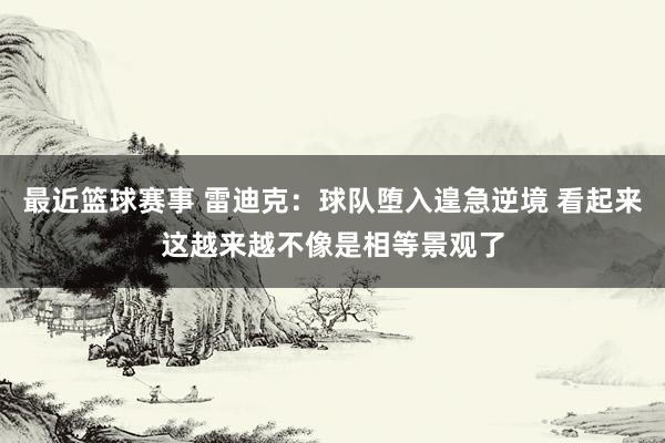 最近篮球赛事 雷迪克：球队堕入遑急逆境 看起来这越来越不像是相等景观了