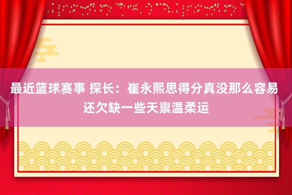 最近篮球赛事 探长：崔永熙思得分真没那么容易 还欠缺一些天禀温柔运