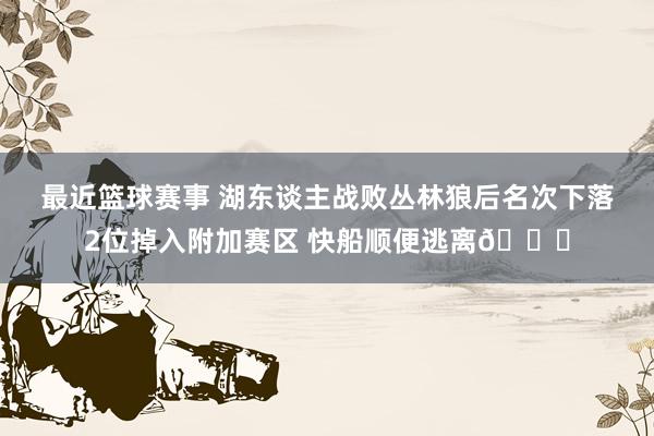 最近篮球赛事 湖东谈主战败丛林狼后名次下落2位掉入附加赛区 快船顺便逃离😋