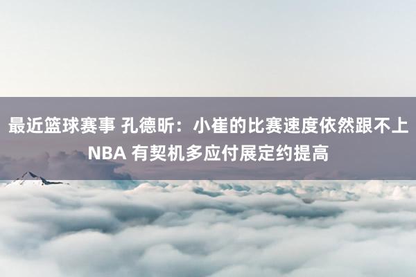 最近篮球赛事 孔德昕：小崔的比赛速度依然跟不上NBA 有契机多应付展定约提高