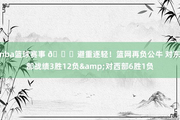 nba篮球赛事 😅避重逐轻！篮网再负公牛 对东部战绩3胜12负&对西部6胜1负