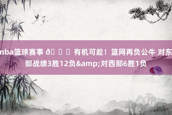 nba篮球赛事 😅有机可趁！篮网再负公牛 对东部战绩3胜12负&对西部6胜1负