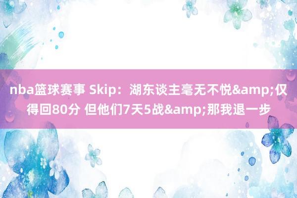 nba篮球赛事 Skip：湖东谈主毫无不悦&仅得回80分 但他们7天5战&那我退一步