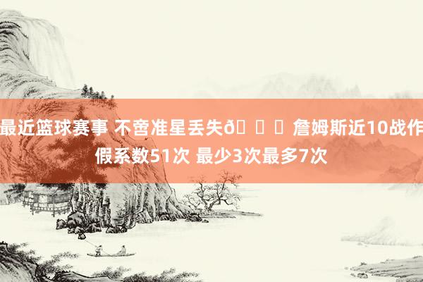 最近篮球赛事 不啻准星丢失🙄詹姆斯近10战作假系数51次 最少3次最多7次