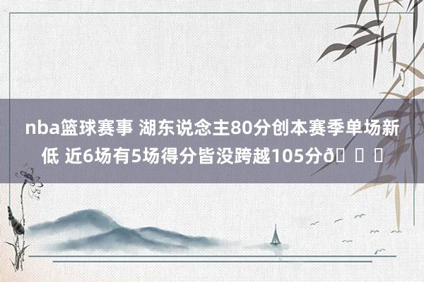 nba篮球赛事 湖东说念主80分创本赛季单场新低 近6场有5场得分皆没跨越105分😑