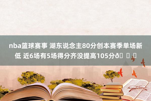 nba篮球赛事 湖东说念主80分创本赛季单场新低 近6场有5场得分齐没提高105分😑