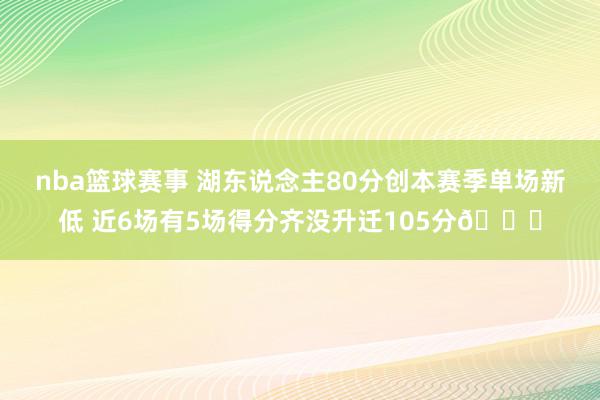 nba篮球赛事 湖东说念主80分创本赛季单场新低 近6场有5场得分齐没升迁105分😑