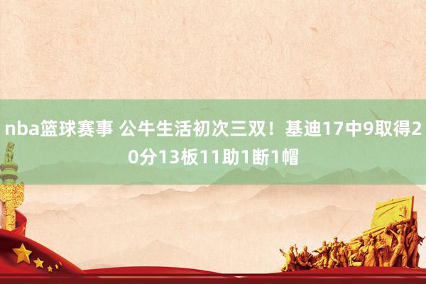 nba篮球赛事 公牛生活初次三双！基迪17中9取得20分13板11助1断1帽