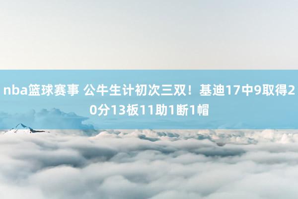 nba篮球赛事 公牛生计初次三双！基迪17中9取得20分13板11助1断1帽