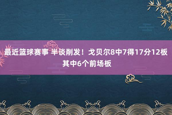 最近篮球赛事 半谈削发！戈贝尔8中7得17分12板 其中6个前场板