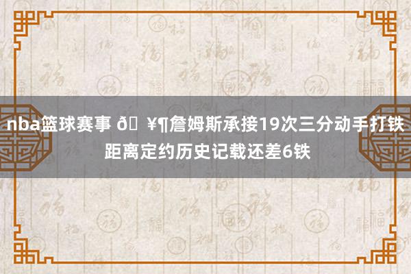 nba篮球赛事 🥶詹姆斯承接19次三分动手打铁 距离定约历史记载还差6铁