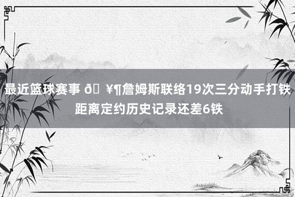 最近篮球赛事 🥶詹姆斯联络19次三分动手打铁 距离定约历史记录还差6铁