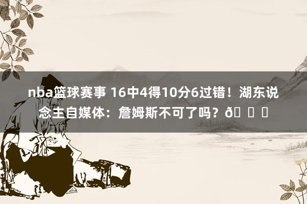 nba篮球赛事 16中4得10分6过错！湖东说念主自媒体：詹姆斯不可了吗？💔