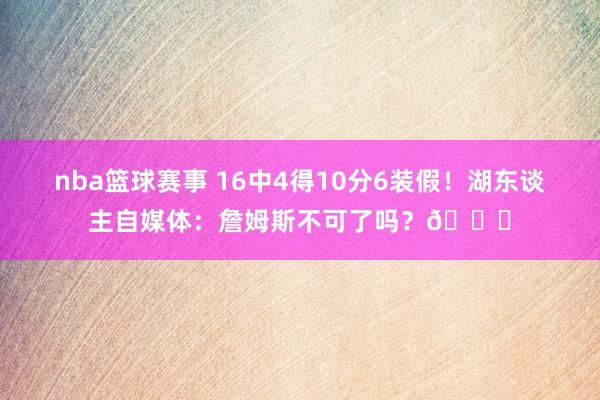 nba篮球赛事 16中4得10分6装假！湖东谈主自媒体：詹姆斯不可了吗？💔