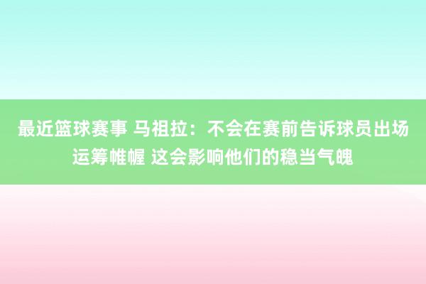 最近篮球赛事 马祖拉：不会在赛前告诉球员出场运筹帷幄 这会影响他们的稳当气魄