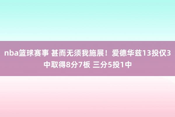 nba篮球赛事 甚而无须我施展！爱德华兹13投仅3中取得8分7板 三分5投1中