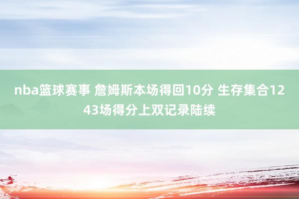 nba篮球赛事 詹姆斯本场得回10分 生存集合1243场得分上双记录陆续