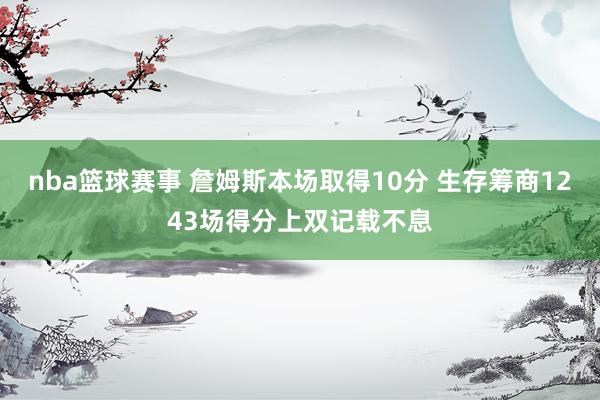 nba篮球赛事 詹姆斯本场取得10分 生存筹商1243场得分上双记载不息