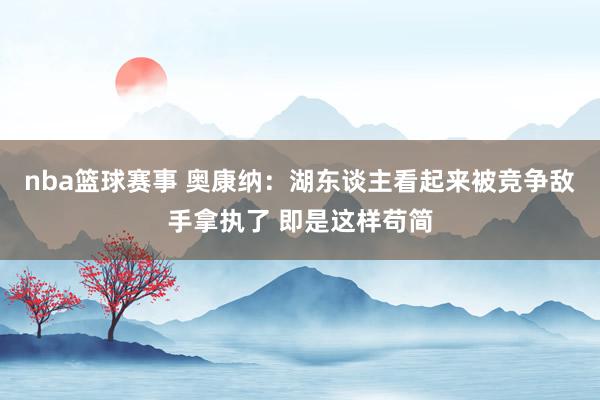 nba篮球赛事 奥康纳：湖东谈主看起来被竞争敌手拿执了 即是这样苟简