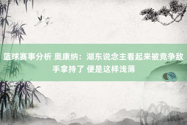 篮球赛事分析 奥康纳：湖东说念主看起来被竞争敌手拿持了 便是这样浅薄