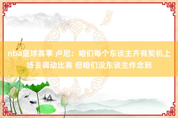 nba篮球赛事 卢尼：咱们每个东谈主齐有契机上场去调动比赛 但咱们没东谈主作念到