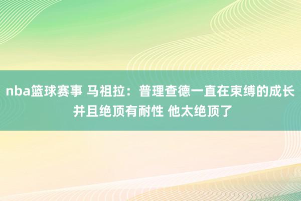 nba篮球赛事 马祖拉：普理查德一直在束缚的成长 并且绝顶有耐性 他太绝顶了