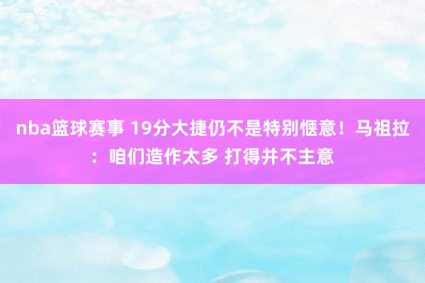 nba篮球赛事 19分大捷仍不是特别惬意！马祖拉：咱们造作太多 打得并不主意