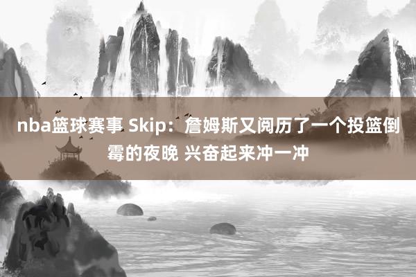 nba篮球赛事 Skip：詹姆斯又阅历了一个投篮倒霉的夜晚 兴奋起来冲一冲